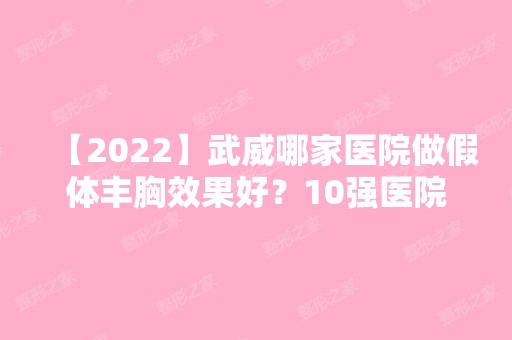 【2024】武威哪家医院做假体丰胸效果好？10强医院口碑特色各不同~价格收费合理！