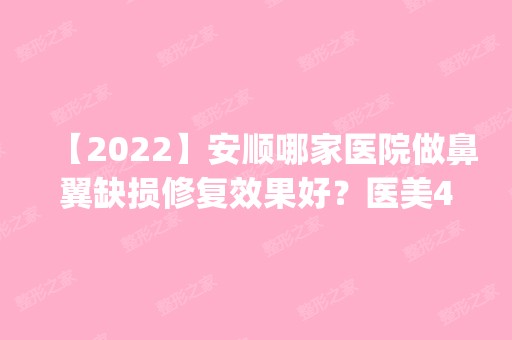 【2024】安顺哪家医院做鼻翼缺损修复效果好？医美4强全新阵容一一介绍_整形价格查询