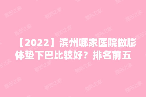 【2024】滨州哪家医院做膨体垫下巴比较好？排名前五医院评点_附手术价格查询！