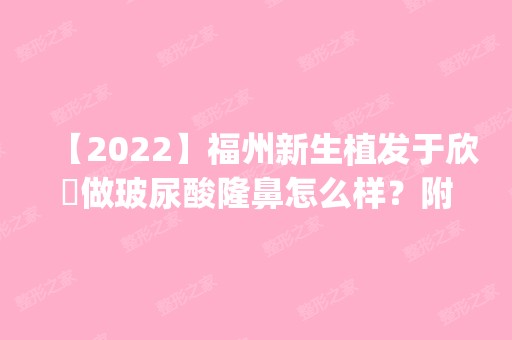 【2024】福州新生植发于欣玥做玻尿酸隆鼻怎么样？附医生简介|玻尿酸隆鼻案例及价格