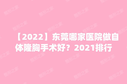 【2024】东莞哪家医院做自体隆胸手术好？2024排行榜前五这几家都有资质_含环球医生微