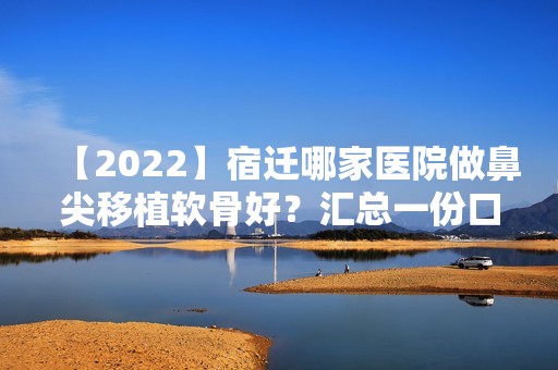 【2024】宿迁哪家医院做鼻尖移植软骨好？汇总一份口碑医院排行榜前五点评!价格表全