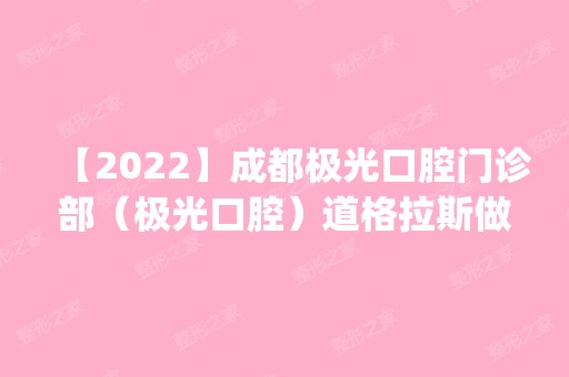 【2024】成都极光口腔门诊部（极光口腔）道格拉斯做牙齿种植怎么样？附医生简介|牙