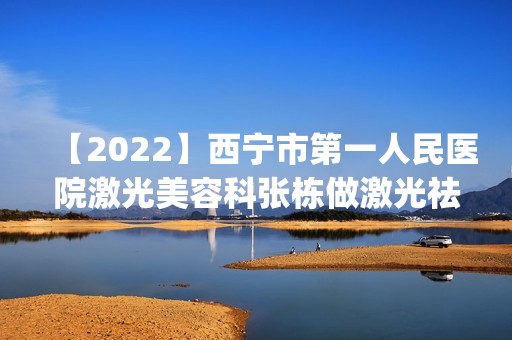 【2024】西宁市第一人民医院激光美容科张栋做激光祛皱怎么样？附医生简介|激光祛皱