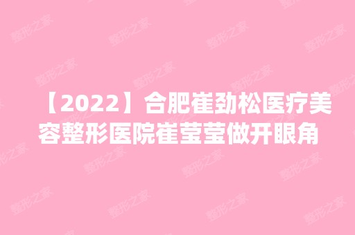 【2024】合肥崔劲松医疗美容整形医院崔莹莹做开眼角怎么样？附医生简介|开眼角案例