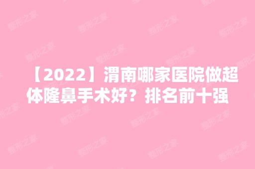 【2024】渭南哪家医院做超体隆鼻手术好？排名前十强口碑亮眼~送上案例及价格表做比