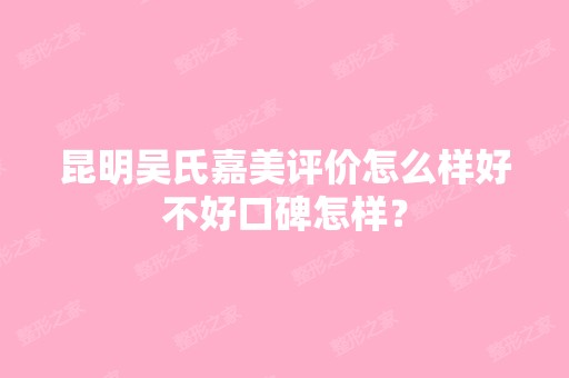 昆明吴氏嘉美评价怎么样好不好口碑怎样？