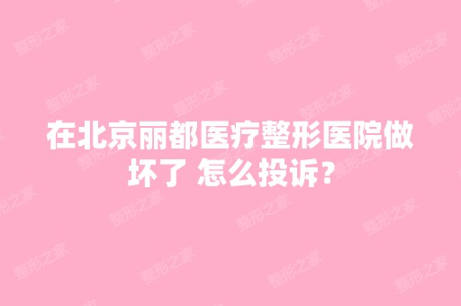 在北京丽都医疗整形医院做坏了 怎么投诉？