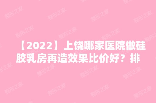 【2024】上饶哪家医院做硅胶乳房再造效果比价好？排名榜整理5位医院大咖!信州双博、