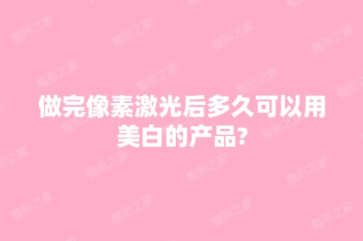 做完像素激光后多久可以用美白的产品?