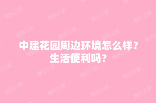 中建花园周边环境怎么样？生活便利吗？