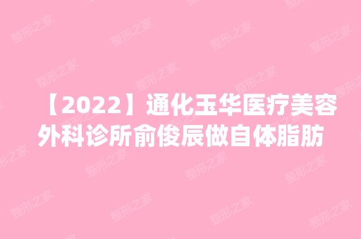 【2024】通化玉华医疗美容外科诊所俞俊辰做自体脂肪隆胸怎么样？附医生简介|自体脂