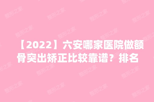 【2024】六安哪家医院做额骨突出矫正比较靠谱？排名前五口碑医院盘点_驻颜、六安整