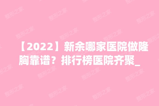 【2024】新余哪家医院做隆胸靠谱？排行榜医院齐聚_新余人民医院、耀美等一一公布口