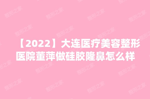 【2024】大连医疗美容整形医院董萍做硅胶隆鼻怎么样？附医生简介|硅胶隆鼻案例