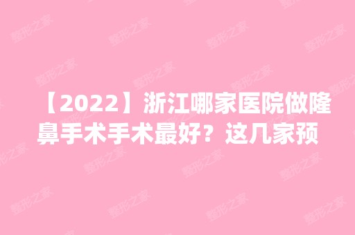 【2024】浙江哪家医院做隆鼻手术手术比较好？这几家预约量高口碑好_价格透明！