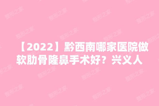 【2024】黔西南哪家医院做软肋骨隆鼻手术好？兴义人民医院、黔西南熊文学、黔西南熊