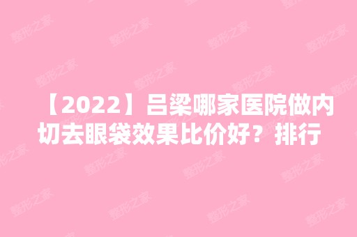 【2024】吕梁哪家医院做内切去眼袋效果比价好？排行名单有中阳县人民医院整形美容科