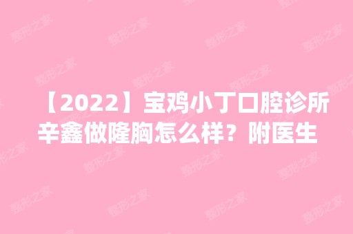 【2024】宝鸡小丁口腔诊所辛鑫做隆胸怎么样？附医生简介|隆胸案例及价格表