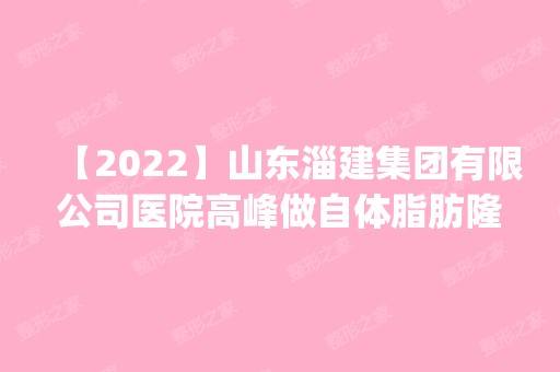 【2024】山东淄建集团有限公司医院高峰做自体脂肪隆鼻怎么样？附医生简介|自体脂肪