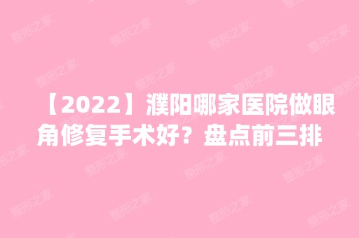 【2024】濮阳哪家医院做眼角修复手术好？盘点前三排行榜!中韩、CJ美鑫、濮阳市中医院