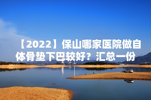 【2024】保山哪家医院做自体骨垫下巴较好？汇总一份口碑医院排行榜前五点评!价格表