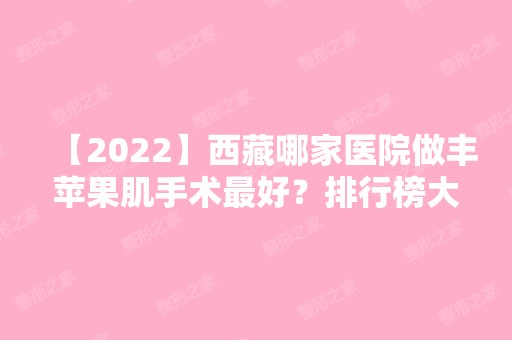 【2024】西藏哪家医院做丰苹果肌手术比较好？排行榜大全上榜牙科依次公布!含口碑及价