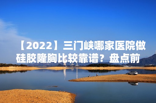 【2024】三门峡哪家医院做硅胶隆胸比较靠谱？盘点前三排行榜!黄河三门峡医院、常亮