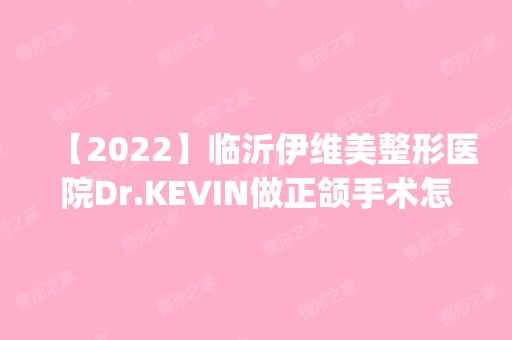 【2024】临沂伊维美整形医院Dr.KEVIN做正颌手术怎么样？附医生简介|正颌手术案例及价格