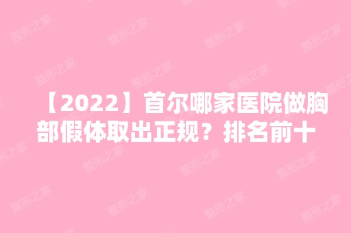 【2024】首尔哪家医院做胸部假体取出正规？排名前十强口碑亮眼~送上案例及价格表做