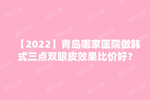 【2024】青岛哪家医院做韩式三点双眼皮效果比价好？排名列表公布!除韩松哲还有瑞美