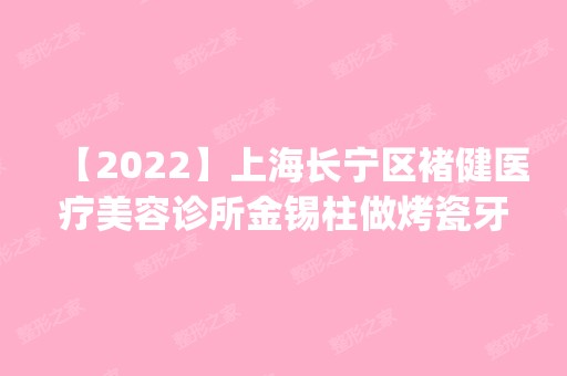 【2024】上海长宁区褚健医疗美容诊所金锡柱做烤瓷牙怎么样？附医生简介|烤瓷牙案例