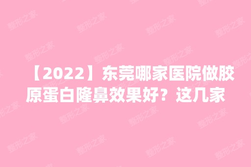 【2024】东莞哪家医院做胶原蛋白隆鼻效果好？这几家预约量高口碑好_价格透明！