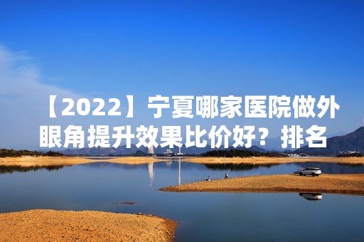 【2024】宁夏哪家医院做外眼角提升效果比价好？排名列表公布!除澳玛星光还有石嘴山