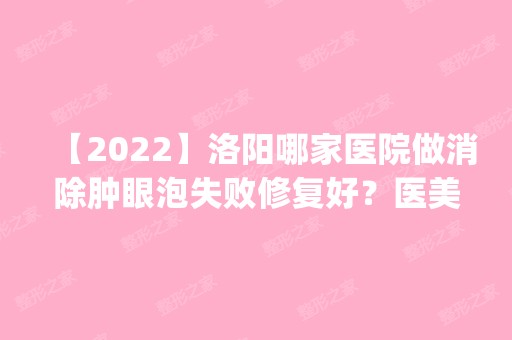 【2024】洛阳哪家医院做消除肿眼泡失败修复好？医美4强全新阵容一一介绍_整形价格查