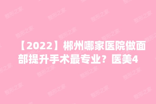 【2024】郴州哪家医院做面部提升手术哪家好？医美4强全新阵容一一介绍_整形价格查询