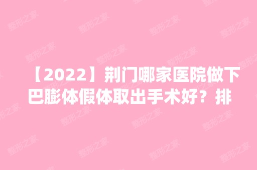 【2024】荆门哪家医院做下巴膨体假体取出手术好？排名前四权威医美口碑盘点_含手术