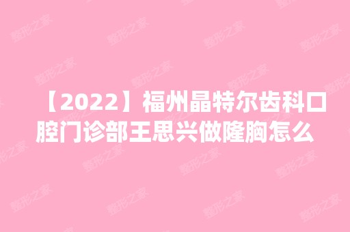 【2024】福州晶特尔齿科口腔门诊部王思兴做隆胸怎么样？附医生简介|隆胸案例及价格