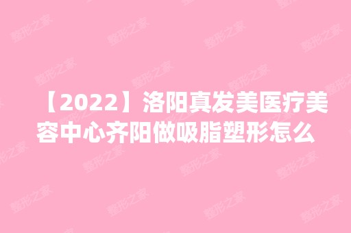 【2024】洛阳真发美医疗美容中心齐阳做吸脂塑形怎么样？附医生简介|吸脂塑形案例及