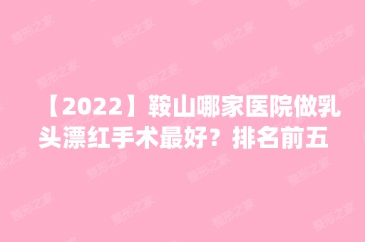 【2024】鞍山哪家医院做乳头漂红手术比较好？排名前五医院评点_附手术价格查询！