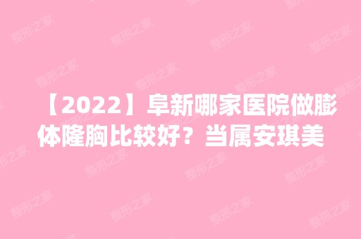 【2024】阜新哪家医院做膨体隆胸比较好？当属安琪美、朗悦、安琪美这三家!价格(案例