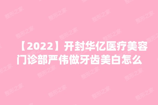 【2024】开封华亿医疗美容门诊部严伟做牙齿美白怎么样？附医生简介|牙齿美白案例及