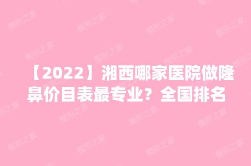 【2024】湘西哪家医院做隆鼻价目表哪家好？全国排名前五医院来对比!价格(多少钱)参考