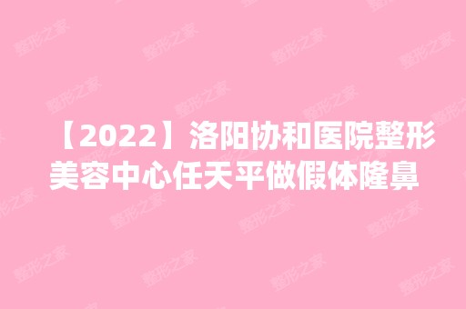 【2024】洛阳协和医院整形美容中心任天平做假体隆鼻手术怎么样？附医生简介|假体隆