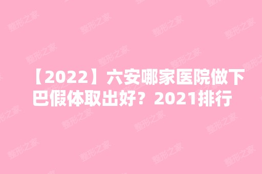 【2024】六安哪家医院做下巴假体取出好？2024排行前10医院盘点!个个都是口碑好且人气