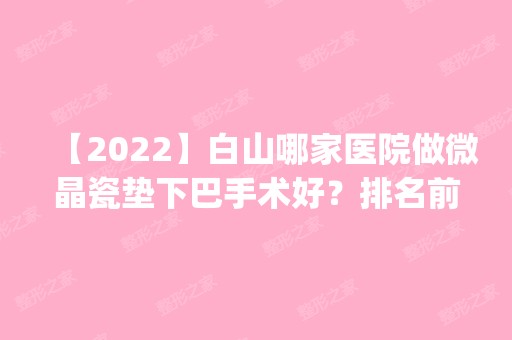 【2024】白山哪家医院做微晶瓷垫下巴手术好？排名前四权威医美口碑盘点_含手术价格