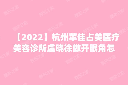 【2024】杭州苹佳占美医疗美容诊所虞晓徐做开眼角怎么样？附医生简介|开眼角案例及