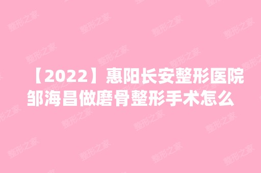 【2024】惠阳长安整形医院邹海昌做磨骨整形手术怎么样？附医生简介|磨骨整形手术案