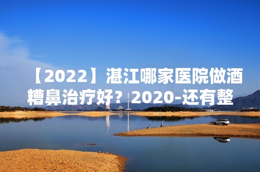 【2024】湛江哪家医院做酒糟鼻治疗好？2024-还有整酒糟鼻治疗价格案例参考哦!！