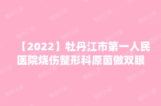 【2024】牡丹江市第一人民医院烧伤整形科原茵做双眼皮怎么样？附医生简介|双眼皮案